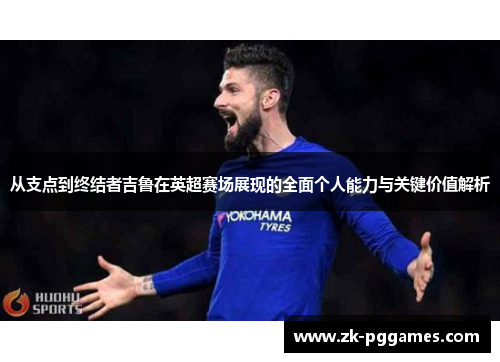 从支点到终结者吉鲁在英超赛场展现的全面个人能力与关键价值解析