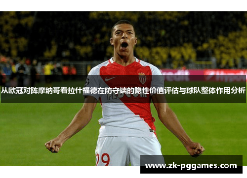 从欧冠对阵摩纳哥看拉什福德在防守端的隐性价值评估与球队整体作用分析