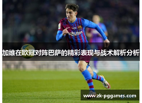 加维在欧冠对阵巴萨的精彩表现与战术解析分析
