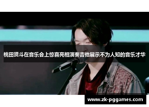 桃田贤斗在音乐会上惊喜亮相演奏吉他展示不为人知的音乐才华