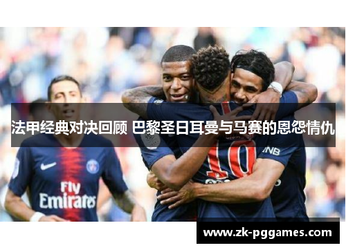 法甲经典对决回顾 巴黎圣日耳曼与马赛的恩怨情仇