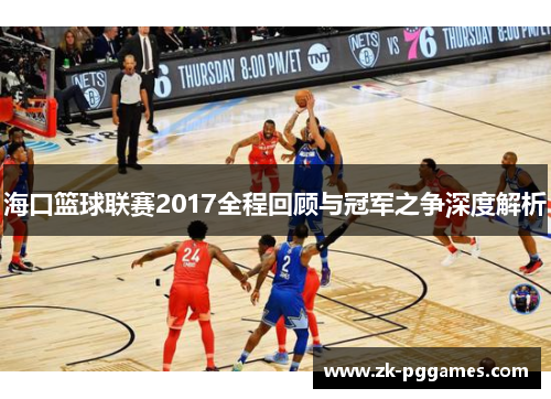 海口篮球联赛2017全程回顾与冠军之争深度解析