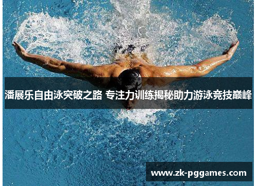 潘展乐自由泳突破之路 专注力训练揭秘助力游泳竞技巅峰