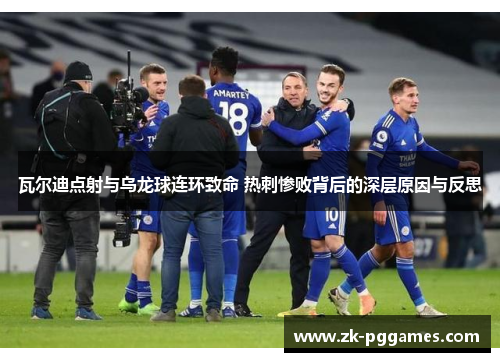 瓦尔迪点射与乌龙球连环致命 热刺惨败背后的深层原因与反思