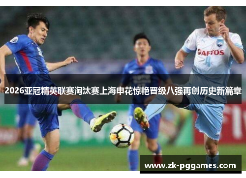 2026亚冠精英联赛淘汰赛上海申花惊艳晋级八强再创历史新篇章 2026亚冠精英联赛淘汰赛上海申花惊艳晋级八强再创历史新篇章