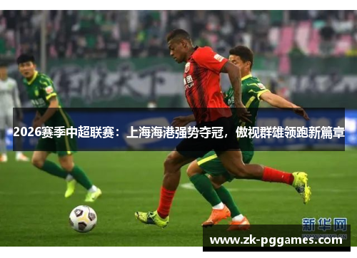 2026赛季中超联赛:上海海港强势夺冠,傲视群雄领跑新篇章 2026赛季中超联赛:上海海港强势夺冠,傲视群雄领跑新篇章
