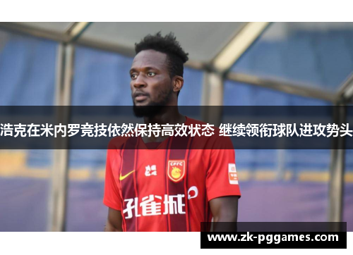 浩克在米内罗竞技依然保持高效状态 继续领衔球队进攻势头 浩克在米内罗竞技依然保持高效状态 继续领衔球队进攻势头