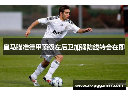 皇马瞄准德甲顶级左后卫加强防线转会在即 皇马瞄准德甲顶级左后卫加强防线转会在即