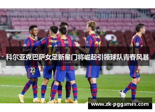 科尔亚克巴萨女足新星门将崛起引领球队青春风暴 科尔亚克巴萨女足新星门将崛起引领球队青春风暴