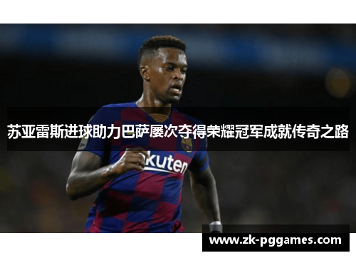 苏亚雷斯进球助力巴萨屡次夺得荣耀冠军成就传奇之路