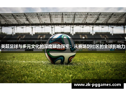 英超足球与多元文化的深度融合探索：从赛场到社区的全球影响力