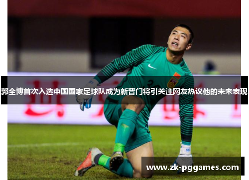 郭全博首次入选中国国家足球队成为新晋门将引关注网友热议他的未来表现