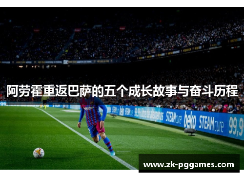 阿劳霍重返巴萨的五个成长故事与奋斗历程