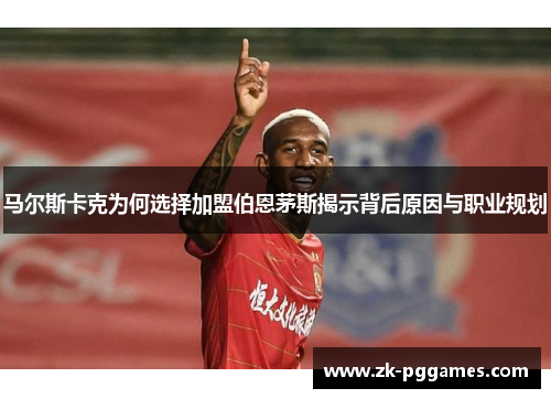 马尔斯卡克为何选择加盟伯恩茅斯揭示背后原因与职业规划 马尔斯卡克为何选择加盟伯恩茅斯揭示背后原因与职业规划