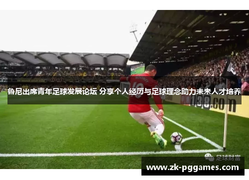 鲁尼出席青年足球发展论坛 分享个人经历与足球理念助力未来人才培养